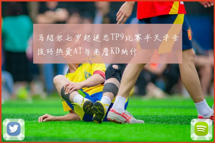 马绍尔七岁起迷恋TP9比赛半天学会技巧热爱AI与老詹KD纳什