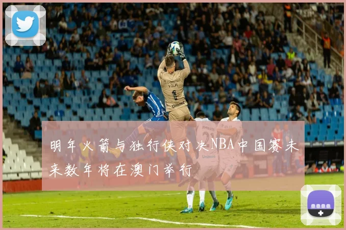明年火箭与独行侠对决NBA中国赛未来数年将在澳门举行