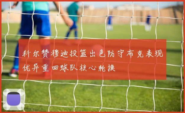 科尔赞穆迪投篮出色防守布克表现优异重回球队核心轮换