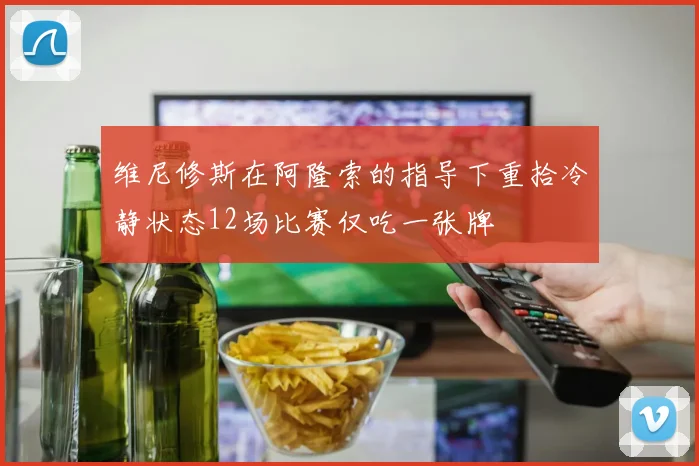 维尼修斯在阿隆索的指导下重拾冷静状态12场比赛仅吃一张牌