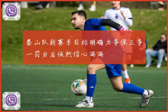 泰山队新赛季目标明确力争保三争一罚分后依然信心满满