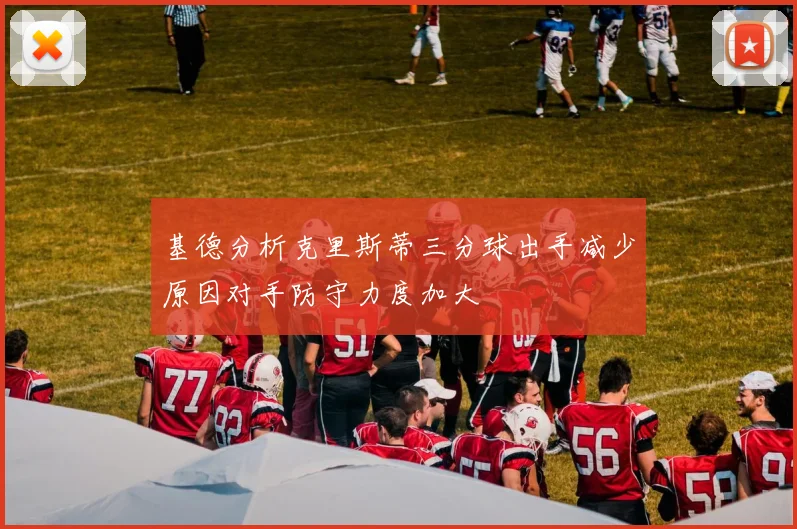 基德分析克里斯蒂三分球出手减少原因对手防守力度加大