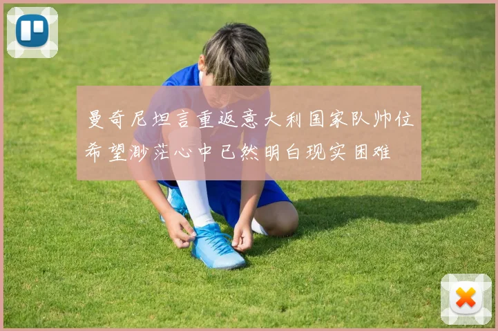 曼奇尼坦言重返意大利国家队帅位希望渺茫心中已然明白现实困难