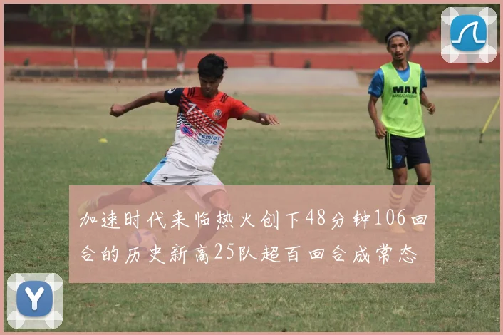 加速时代来临热火创下48分钟106回合的历史新高25队超百回合成常态