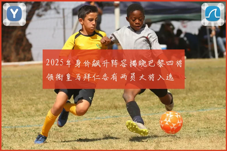 2025年身价飙升阵容揭晓巴黎四将领衔皇马拜仁各有两员大将入选