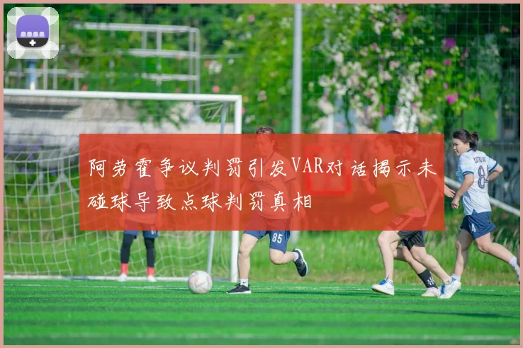 阿劳霍争议判罚引发VAR对话揭示未碰球导致点球判罚真相