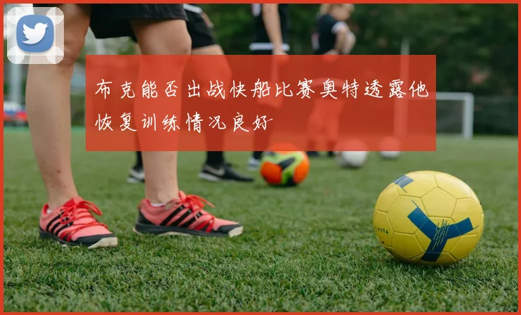 布克能否出战快船比赛奥特透露他恢复训练情况良好