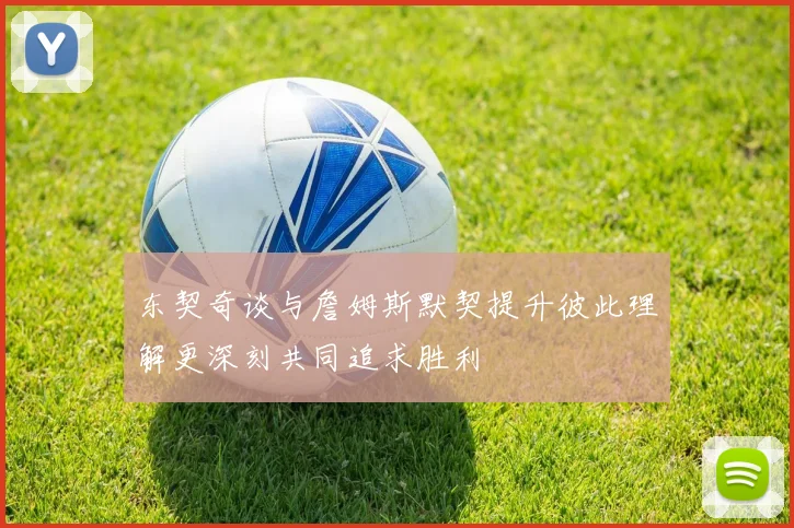 东契奇谈与詹姆斯默契提升彼此理解更深刻共同追求胜利