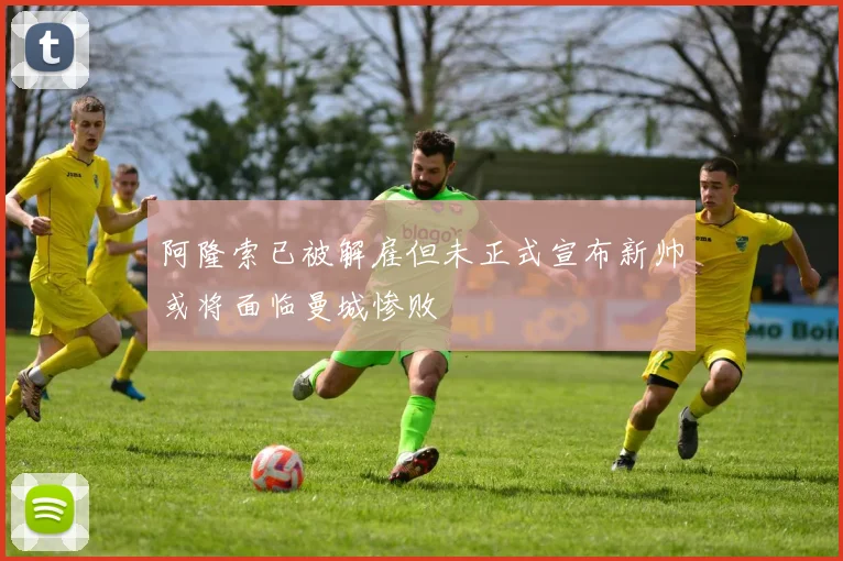 阿隆索已被解雇但未正式宣布新帅或将面临曼城惨败