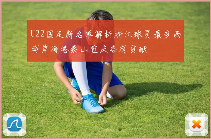 U22国足新名单解析浙江球员最多西海岸海港泰山重庆各有贡献