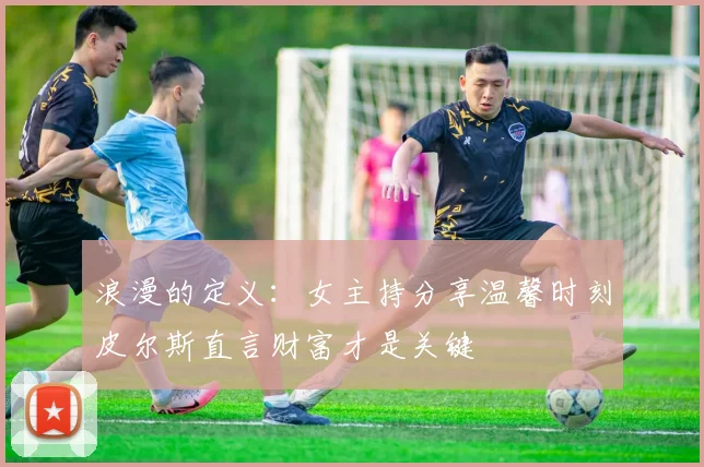 浪漫的定义：女主持分享温馨时刻皮尔斯直言财富才是关键