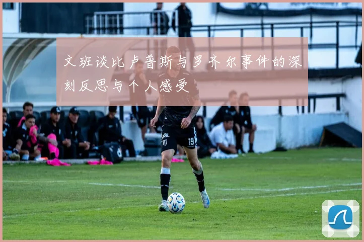 文班谈比卢普斯与罗齐尔事件的深刻反思与个人感受