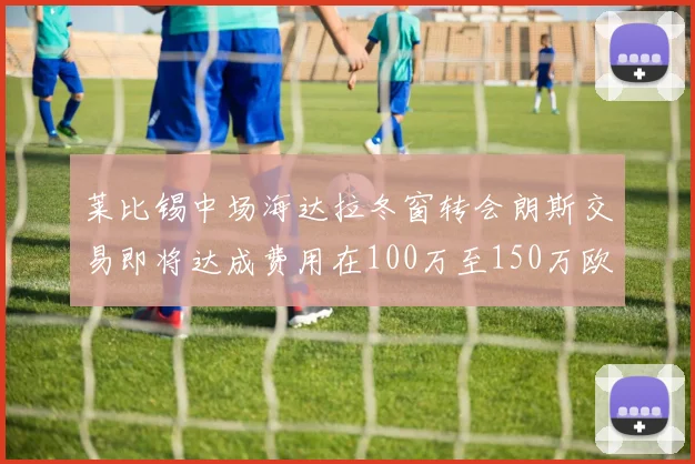 莱比锡中场海达拉冬窗转会朗斯交易即将达成费用在100万至150万欧之间