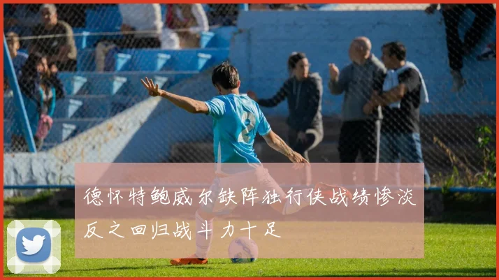 德怀特鲍威尔缺阵独行侠战绩惨淡反之回归战斗力十足