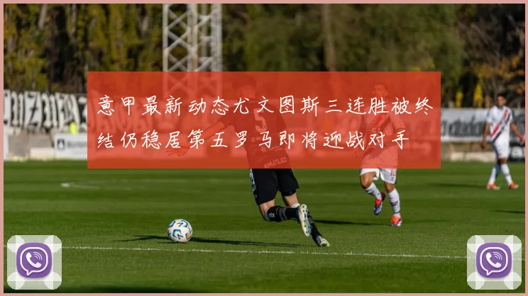 意甲最新动态尤文图斯三连胜被终结仍稳居第五罗马即将迎战对手