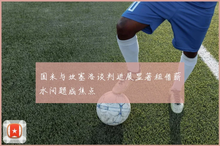 国米与坎塞洛谈判进展显著租借薪水问题成焦点