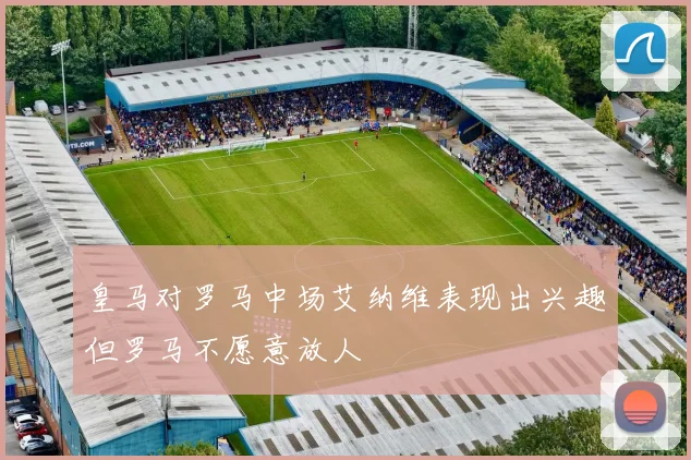 皇马对罗马中场艾纳维表现出兴趣但罗马不愿意放人