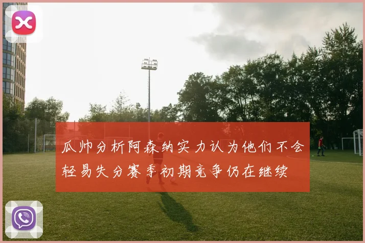 瓜帅分析阿森纳实力认为他们不会轻易失分赛季初期竞争仍在继续