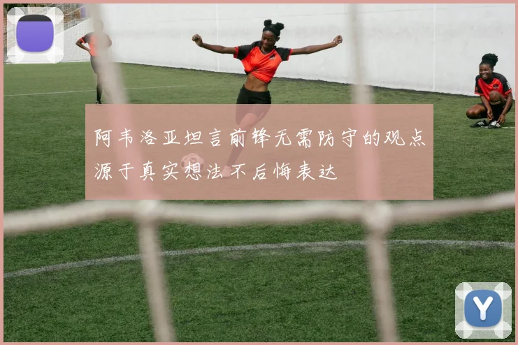 阿韦洛亚坦言前锋无需防守的观点源于真实想法不后悔表达