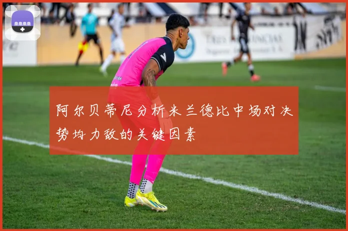 阿尔贝蒂尼分析米兰德比中场对决势均力敌的关键因素