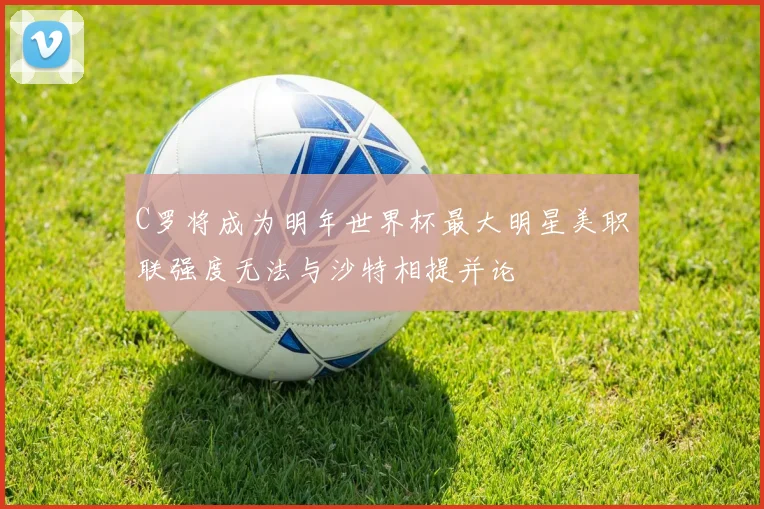 C罗将成为明年世界杯最大明星美职联强度无法与沙特相提并论