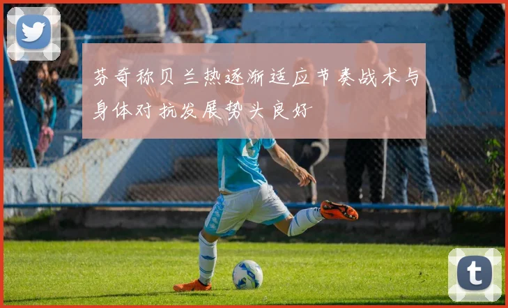 芬奇称贝兰热逐渐适应节奏战术与身体对抗发展势头良好