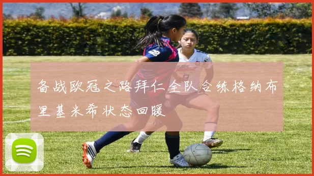 备战欧冠之路拜仁全队合练格纳布里基米希状态回暖