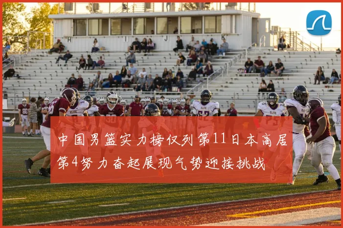中国男篮实力榜仅列第11日本高居第4努力奋起展现气势迎接挑战