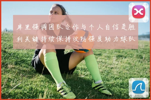 库里强调团队合作与个人自信是胜利关键持续保持攻防强度助力球队成功
