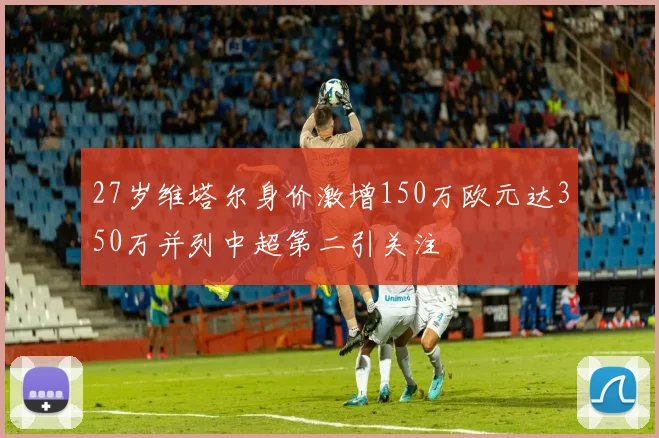 27岁维塔尔身价激增150万欧元达350万并列中超第二引关注