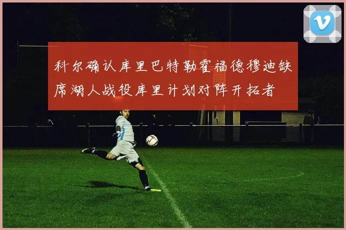 科尔确认库里巴特勒霍福德穆迪缺席湖人战役库里计划对阵开拓者