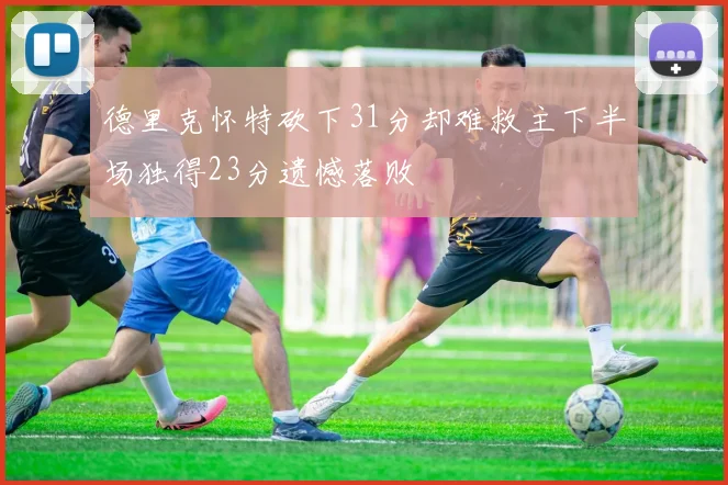 德里克怀特砍下31分却难救主下半场独得23分遗憾落败