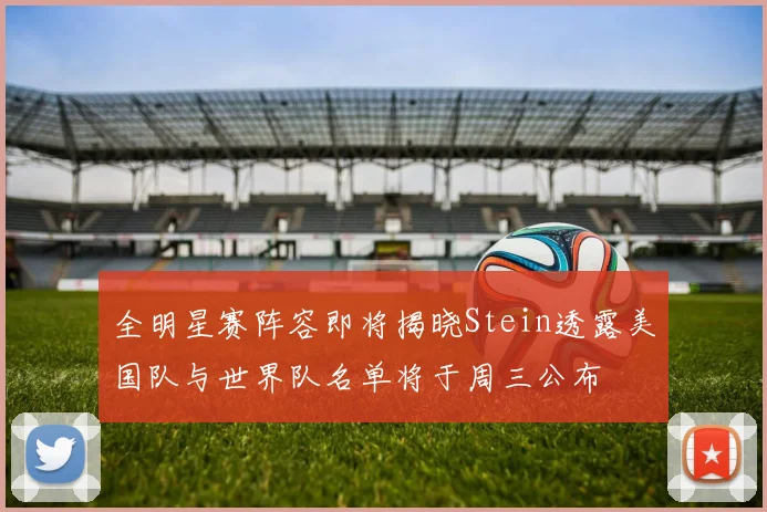 全明星赛阵容即将揭晓Stein透露美国队与世界队名单将于周三公布