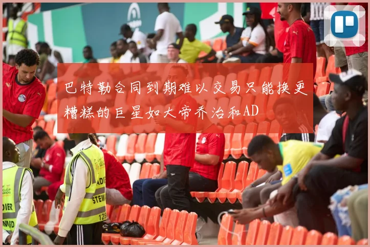 巴特勒合同到期难以交易只能换更糟糕的巨星如大帝乔治和AD