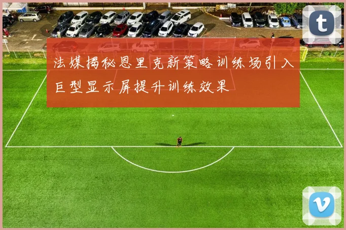 法媒揭秘恩里克新策略训练场引入巨型显示屏提升训练效果