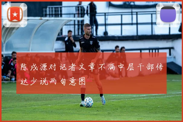 陈戌源对记者文章不满中层干部传达少说两句意图
