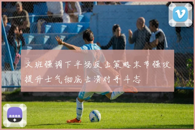 文班强调下半场反击策略末节强攻提升士气彻底击溃对手斗志