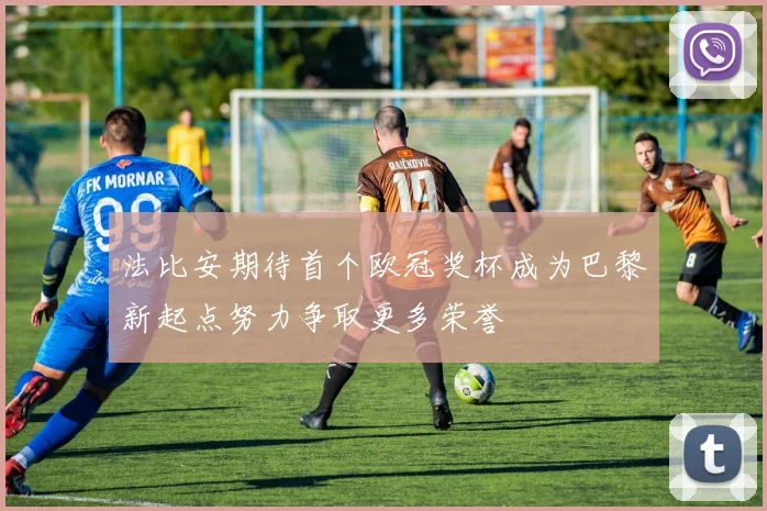 法比安期待首个欧冠奖杯成为巴黎新起点努力争取更多荣誉