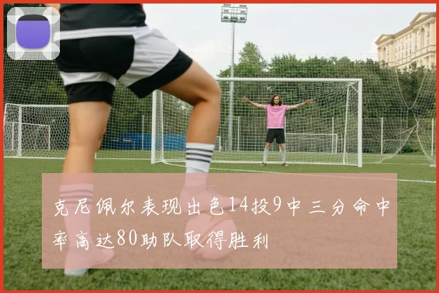 克尼佩尔表现出色14投9中三分命中率高达80助队取得胜利