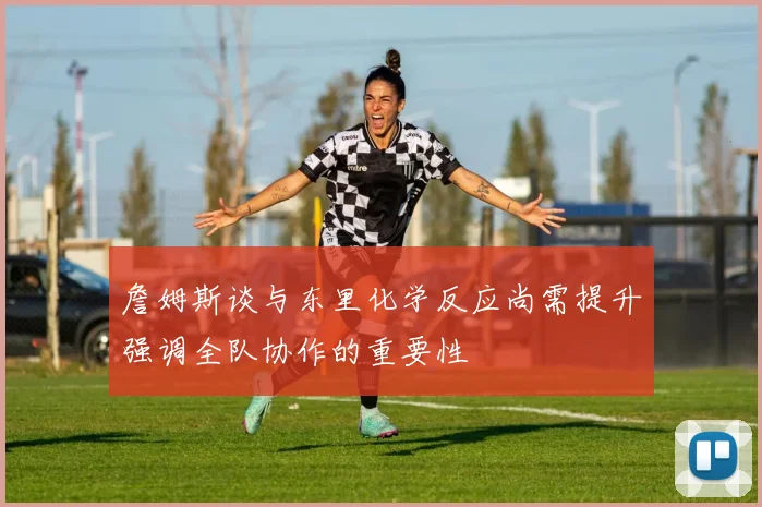 詹姆斯谈与东里化学反应尚需提升强调全队协作的重要性