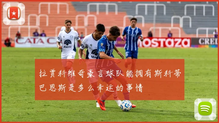 拉贾科维奇豪言球队能拥有斯科蒂巴恩斯是多么幸运的事情