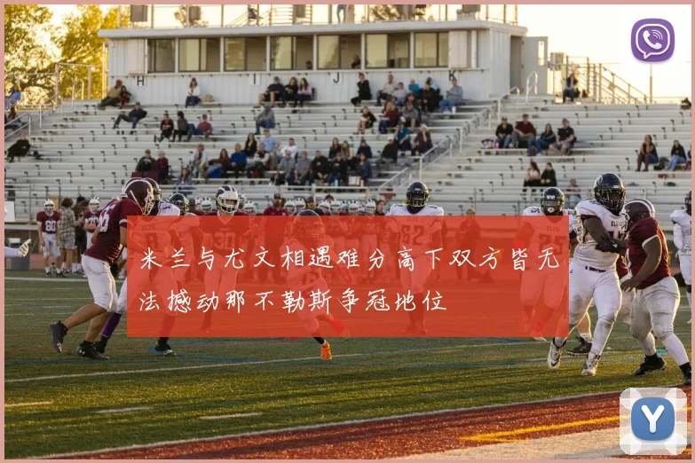 米兰与尤文相遇难分高下双方皆无法撼动那不勒斯争冠地位