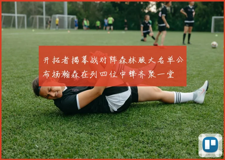 开拓者揭幕战对阵森林狼大名单公布杨瀚森在列四位中锋齐聚一堂