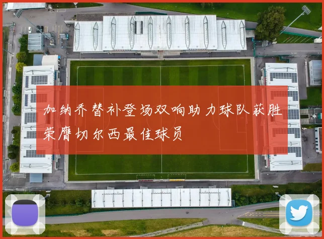 加纳乔替补登场双响助力球队获胜荣膺切尔西最佳球员