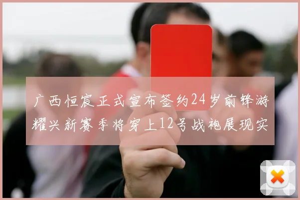 广西恒宸正式宣布签约24岁前锋游耀兴新赛季将穿上12号战袍展现实力