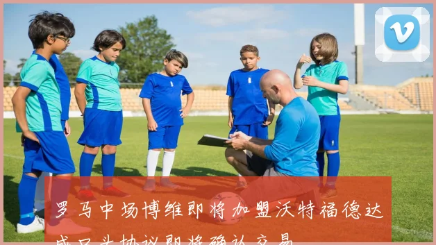 罗马中场博维即将加盟沃特福德达成口头协议即将确认交易